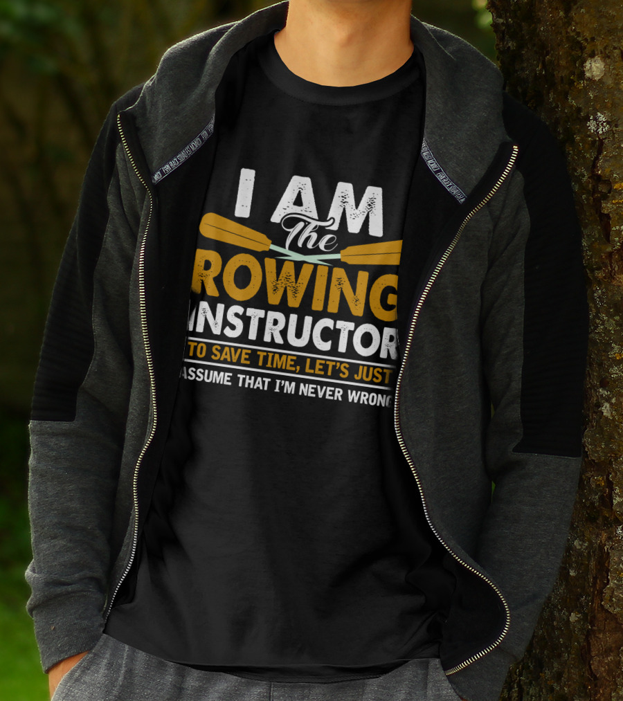I Am The Rowing Instructor To Save Time, Let's Just Assume That I'm Never Wrong T-Shirt
