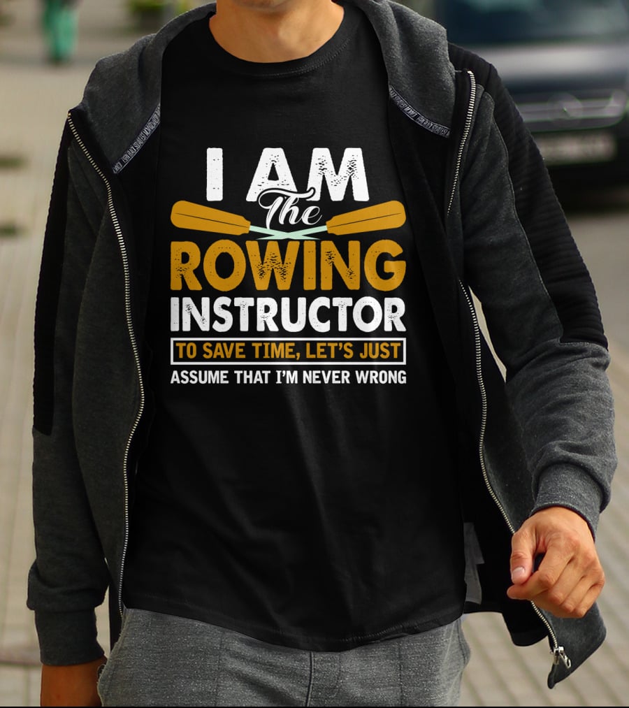 I Am The Rowing Instructor To Save Time, Let's Just Assume That I'm Never Wrong T-Shirt
