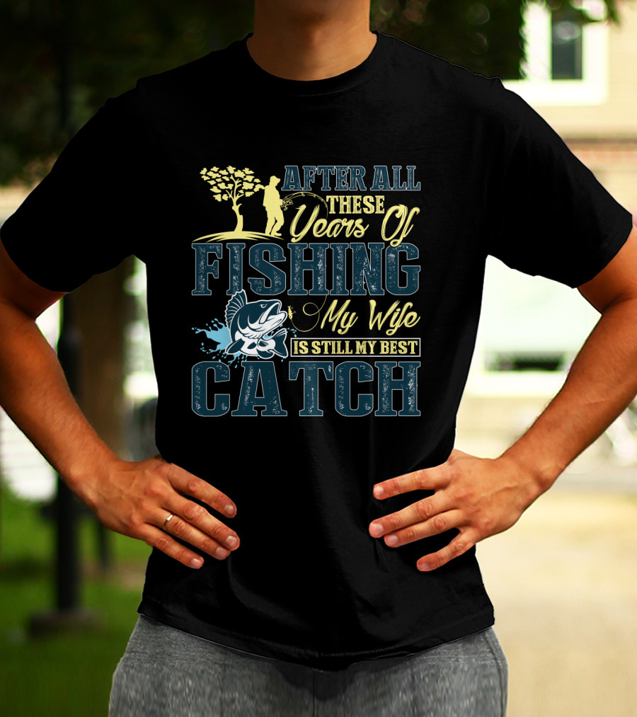 After All These Years Of Fishing My Wife Is Still My Best Catch T-Shirt