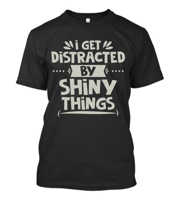 I Get Distracted By Shiny Things T-Shirt