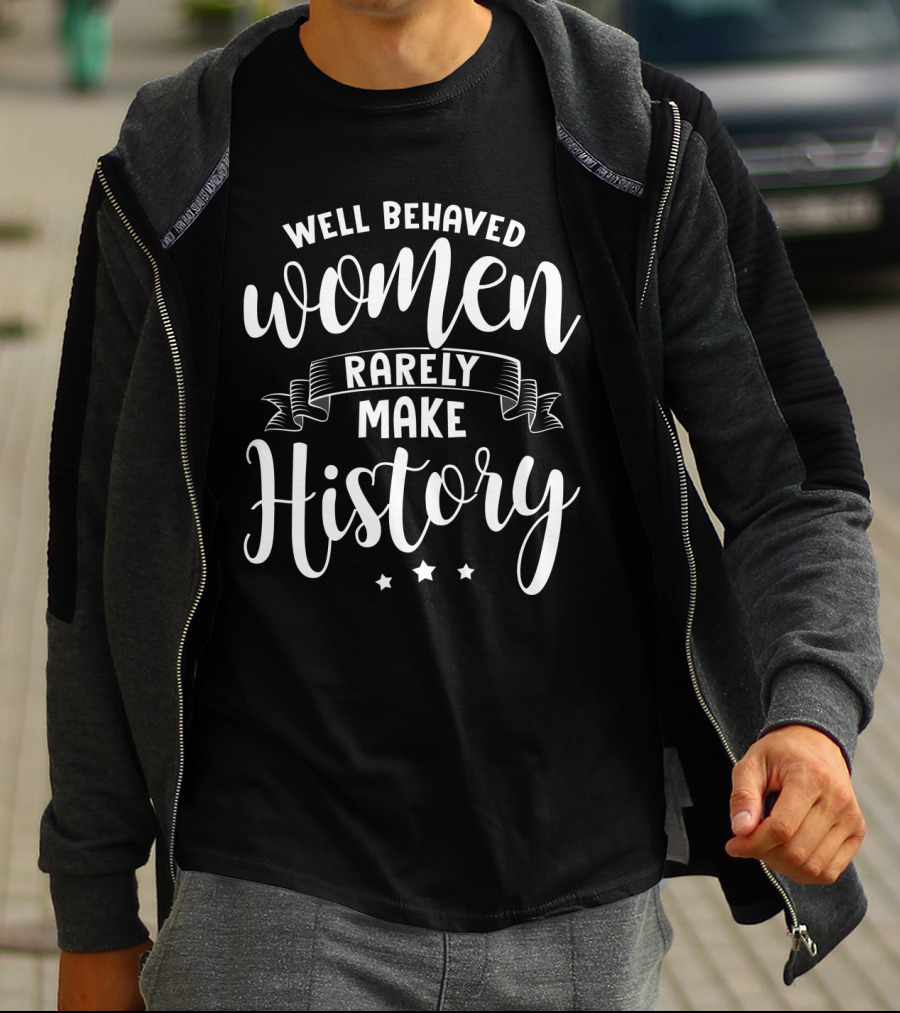 Well Behaved Women Rarely Make History T-Shirt