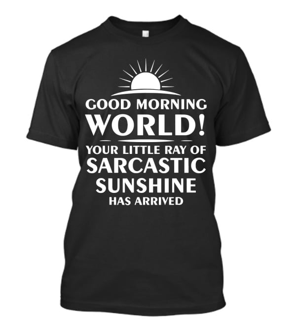 GOOD MORNING WORLD YOUR LITTLE RAY OF SARCASTIC SUNSHINE HAS ARRIVED T-Shirt