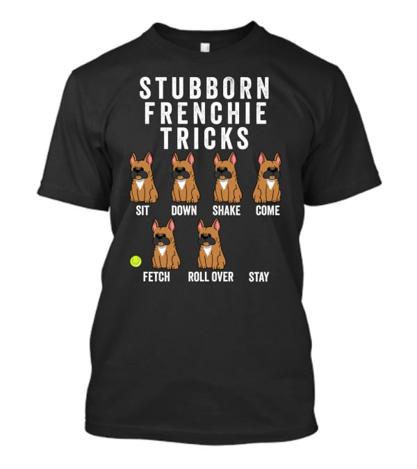 Stubborn Frenchie Tricks Sit Down Shake Come Fetch Roll Over Stay Funny Dog T-Shirt