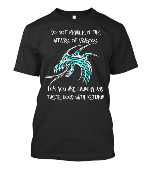 Do Not Meddle In The Affairs Of Dragons You Are Crunchy And Taste Good With Ketchup T-Shirt
