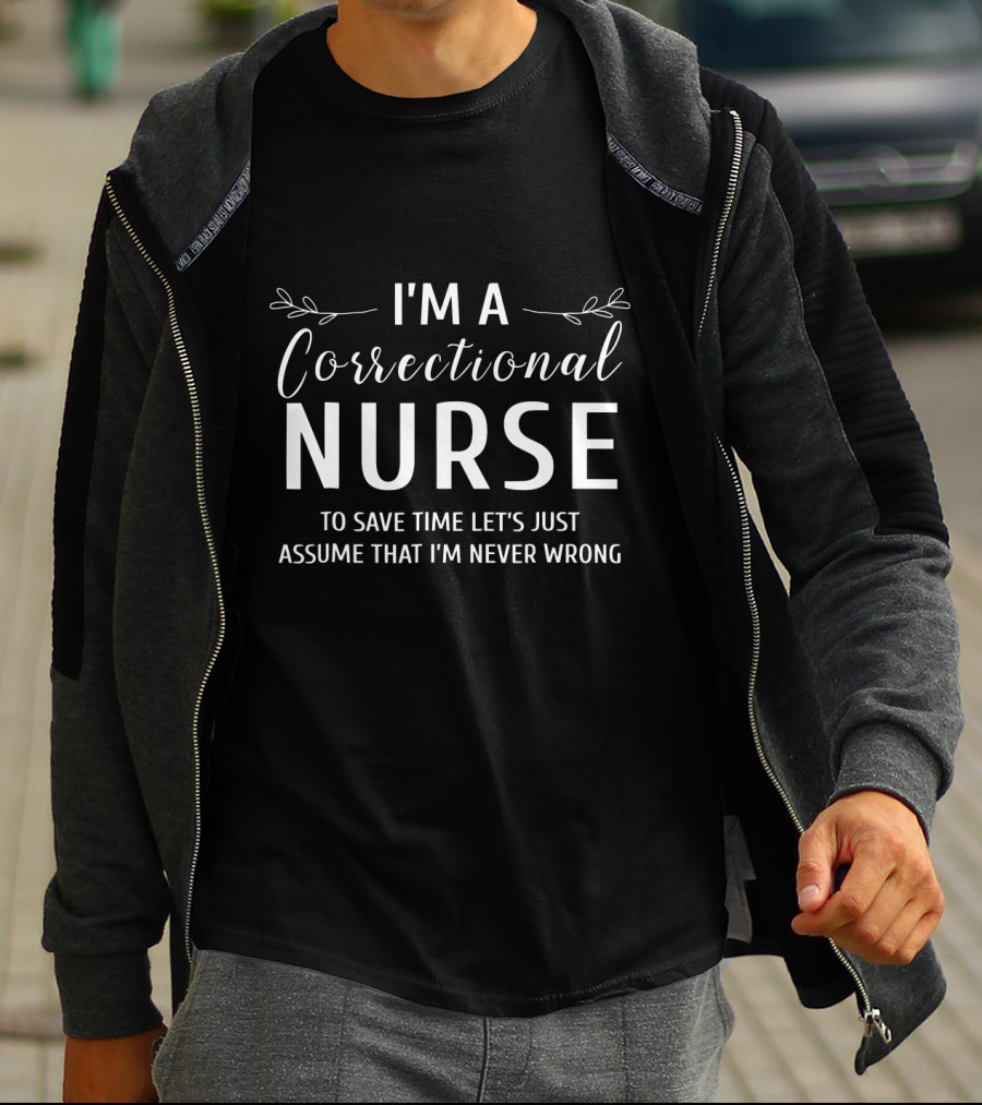 I'm A Correctional Nurse To Save Time Let's Just Assume That I'm Never Wrong T-Shirt