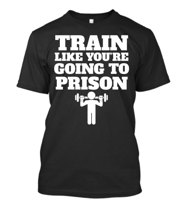 Train Like Youre Going To Prison Funny Gym Workout Motivation With Weightlifting T-Shirt