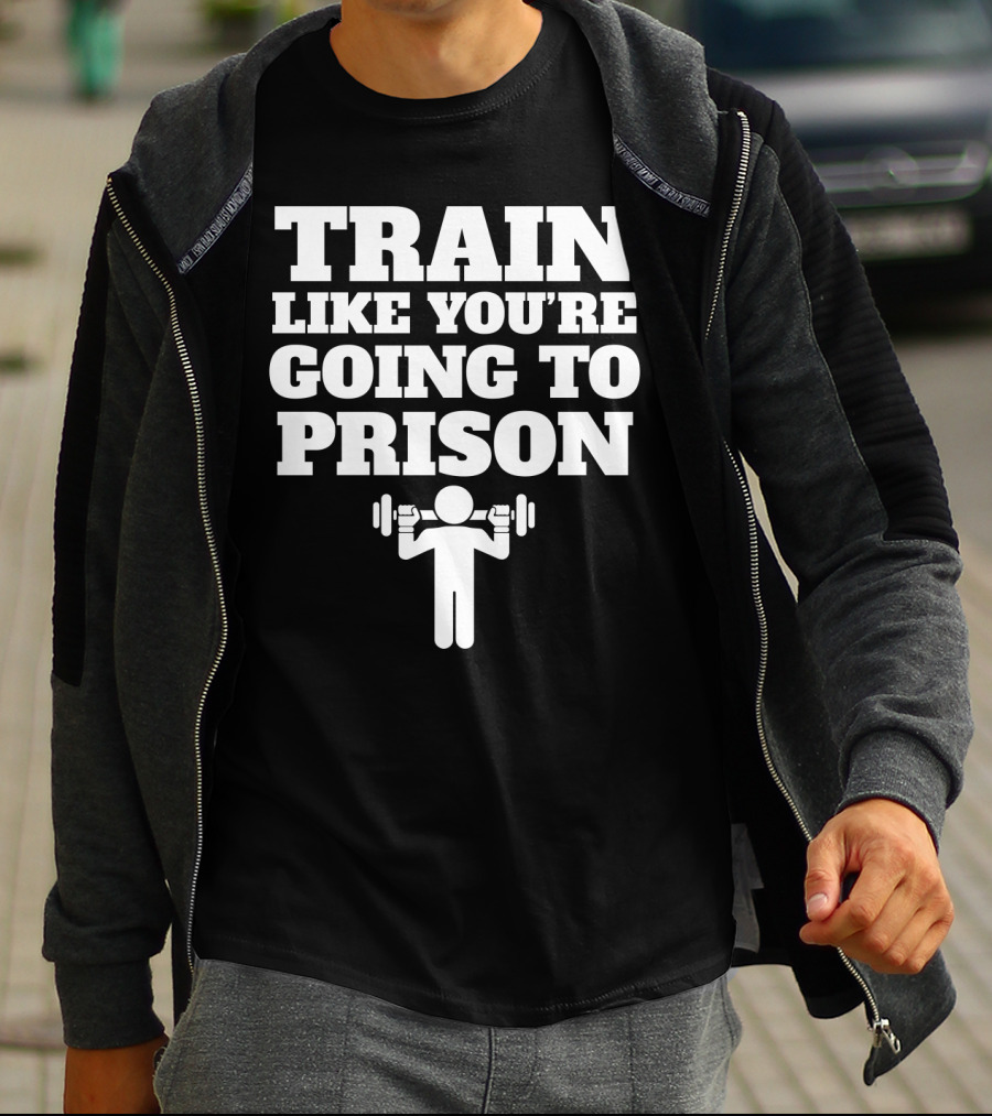 Train Like Youre Going To Prison Funny Gym Workout Motivation With Weightlifting T-Shirt