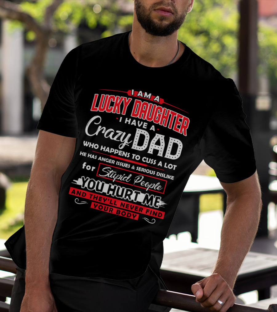 I Am A Lucky Daughter I Have A Crazy Dad Who Happens To Cuss A Lot He Has Anger Issues And Serious Dislike For Stupid People You Hurt Me And They'll Never Find Your Body T-Shirt