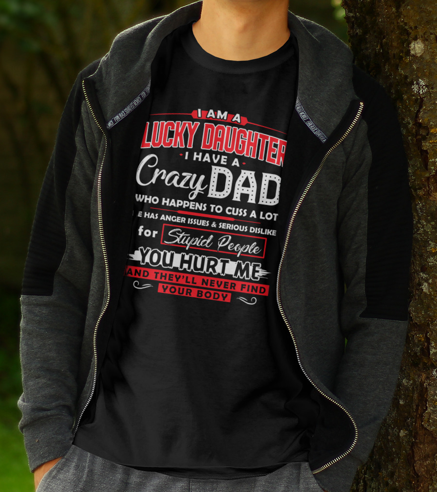 I Am A Lucky Daughter I Have A Crazy Dad Who Happens To Cuss A Lot He Has Anger Issues And Serious Dislike For Stupid People You Hurt Me And They'll Never Find Your Body T-Shirt