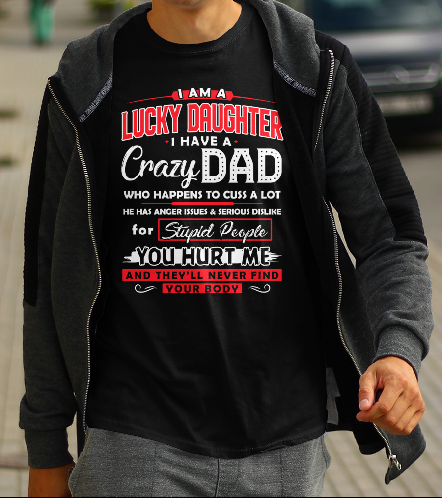 I Am A Lucky Daughter I Have A Crazy Dad Who Happens To Cuss A Lot He Has Anger Issues And Serious Dislike For Stupid People You Hurt Me And They'll Never Find Your Body T-Shirt