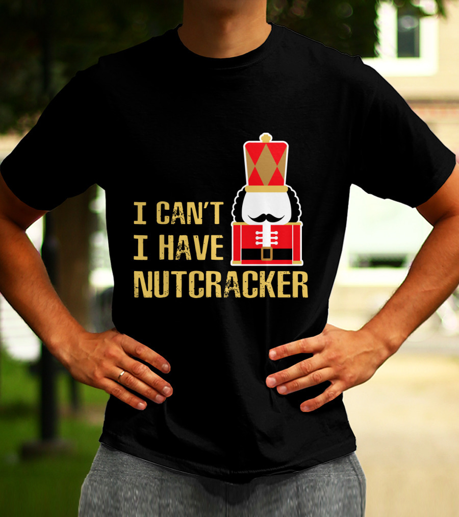 I Can't I Have Nutcracker T-Shirt