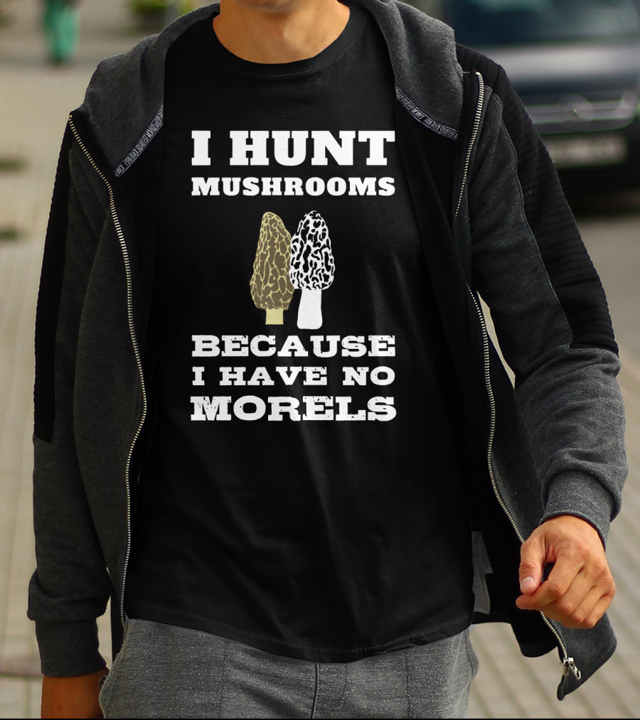 I Hunt Mushrooms Because I Have No Morels With Morel Mushrooms T-Shirt