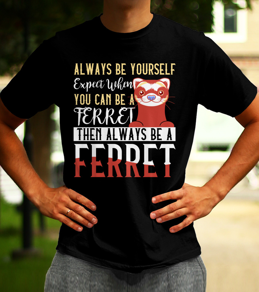Always Be Yourself Except When You Can Be A Ferret Then Always Be A Ferret T-Shirt