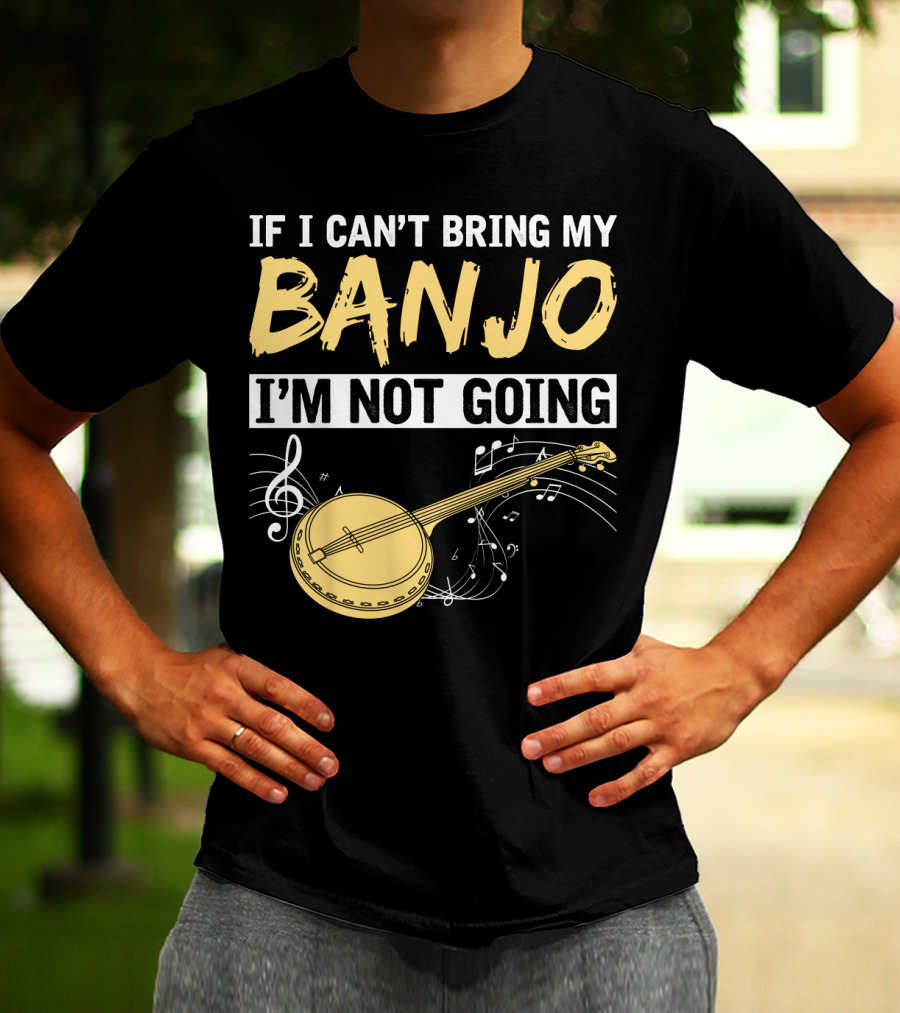 If I Can't Bring My Banjo I'm Not Going Musical Instrument Humor T-Shirt