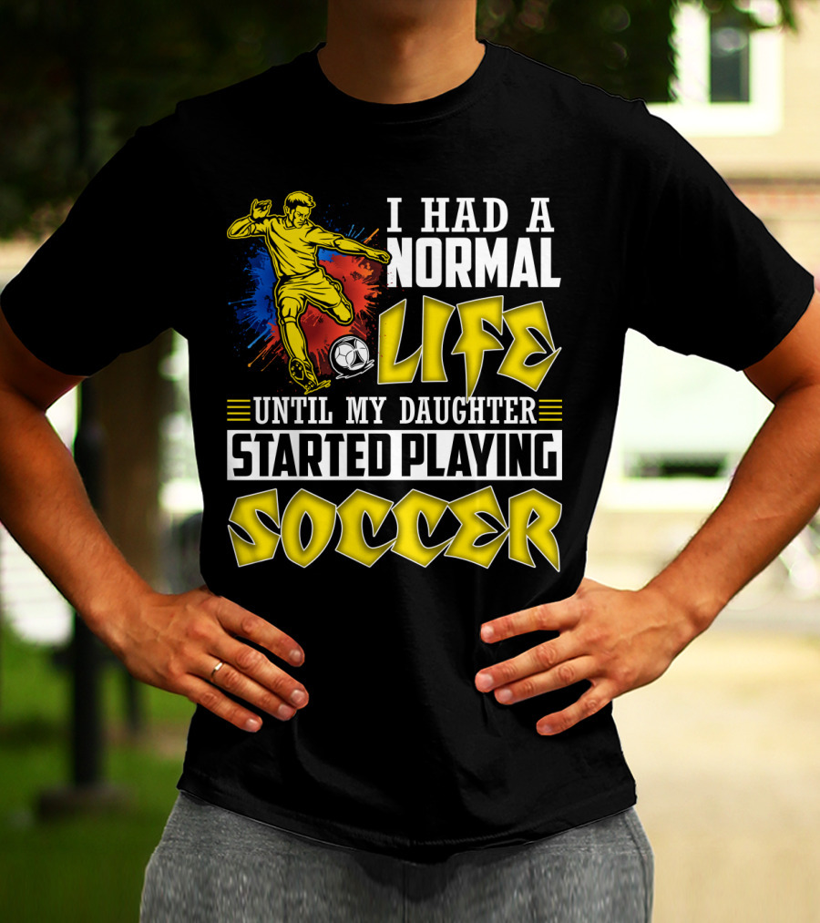 I Had A Normal Life Until My Daughter Started Playing Soccer T-Shirt
