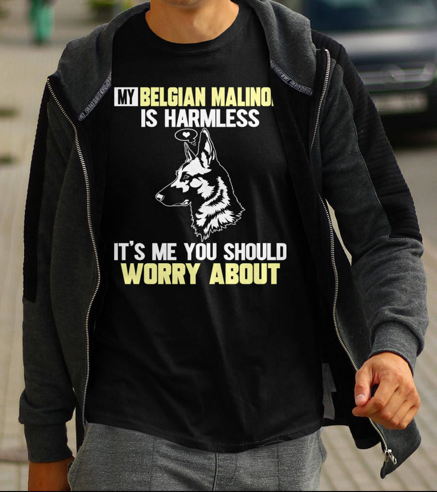 My Belgian Malinois Is Harmless It's Me You Should Worry About T-Shirt