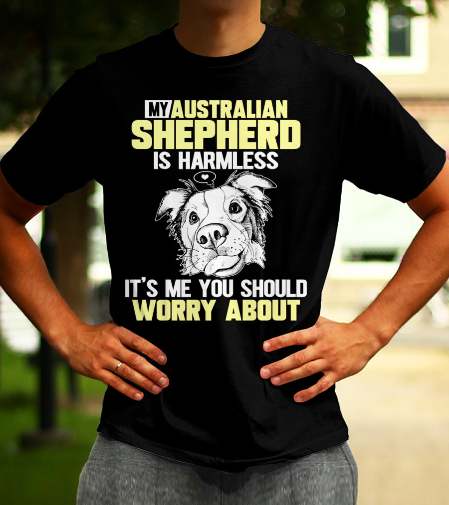 My Australian Shepherd Is Harmless It’s Me You Should Worry About T-Shirt