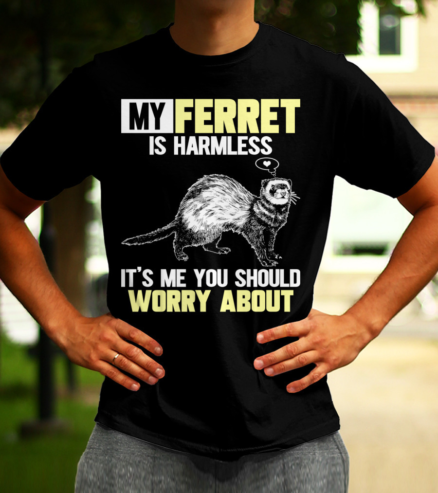 MY FERRET IS HARMLESS IT'S ME YOU SHOULD WORRY ABOUT T-Shirt