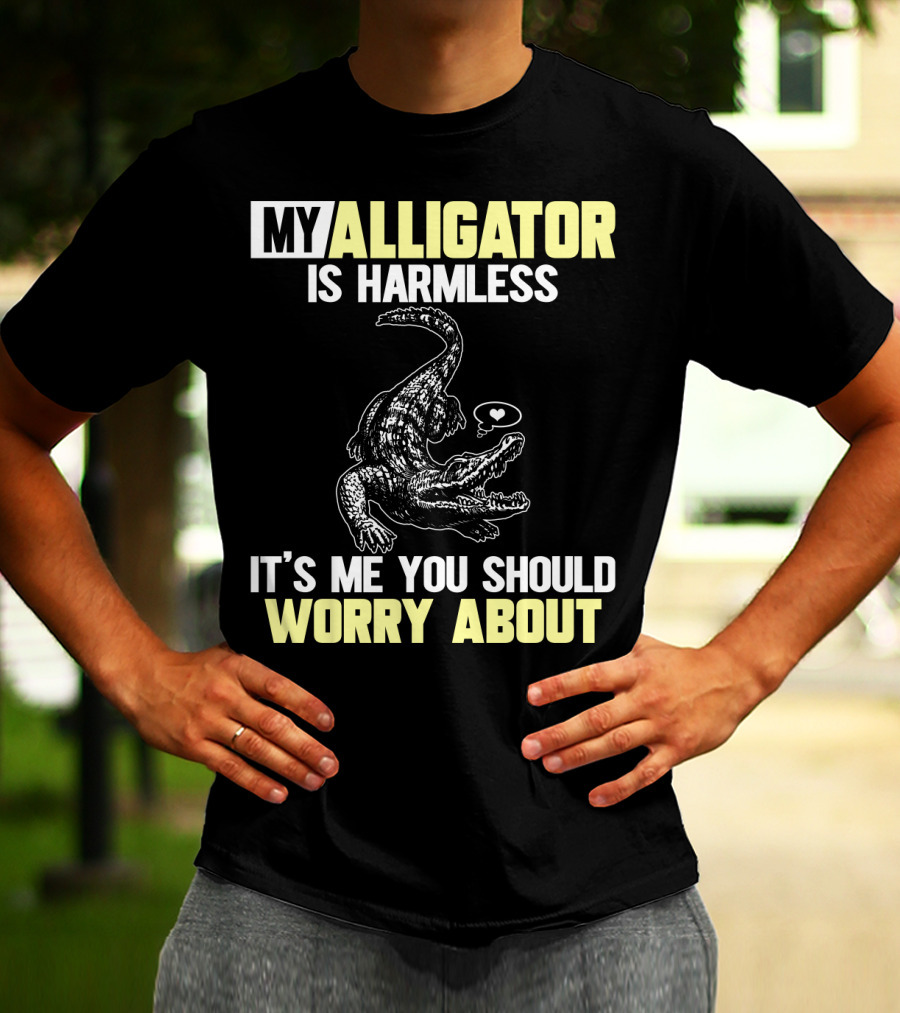 MY ALLIGATOR IS HARMLESS IT'S ME YOU SHOULD WORRY ABOUT T-Shirt