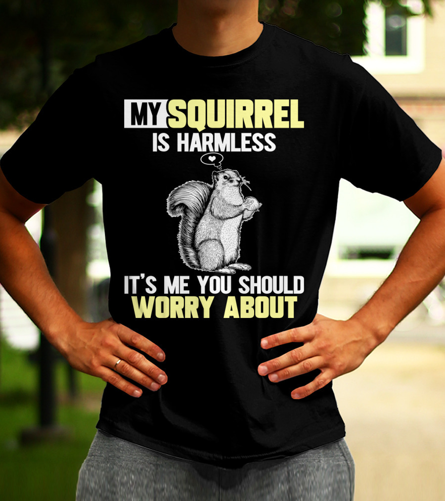 MY SQUIRREL IS HARMLESS IT'S ME YOU SHOULD WORRY ABOUT T-Shirt