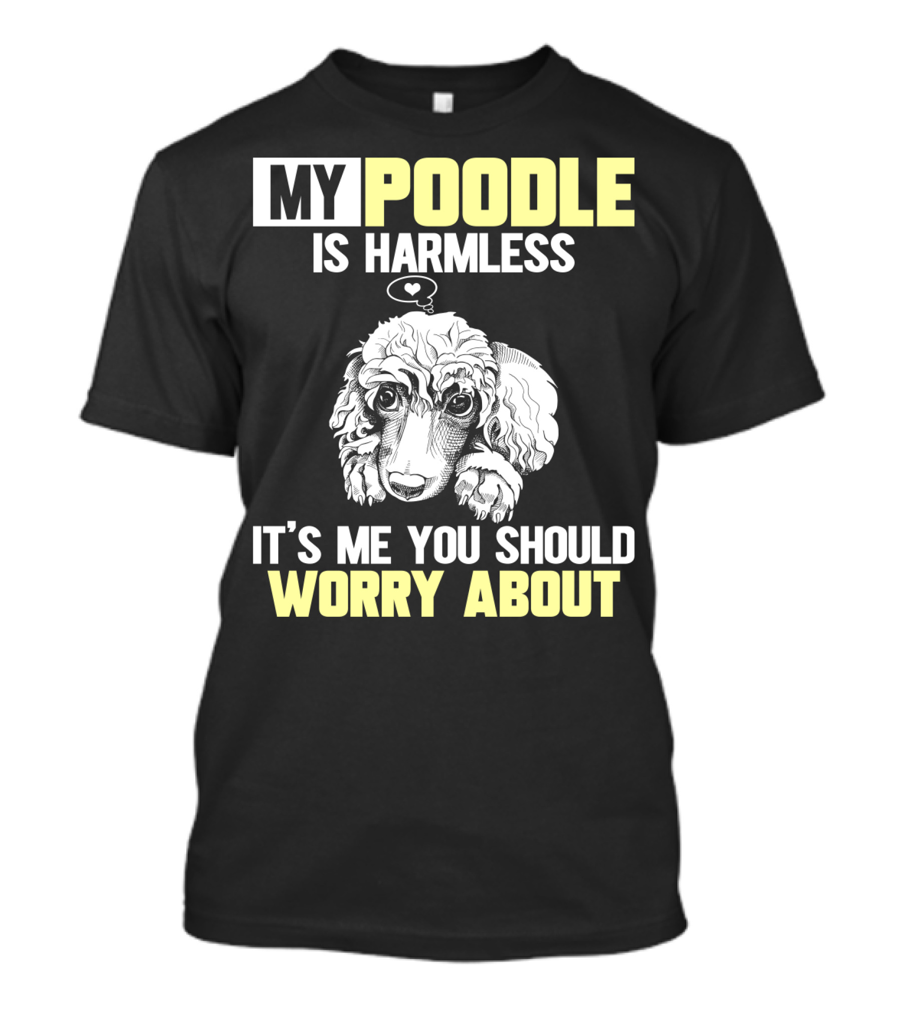 MY POODLE IS HARMLESS IT'S ME YOU SHOULD WORRY ABOUT T-Shirt