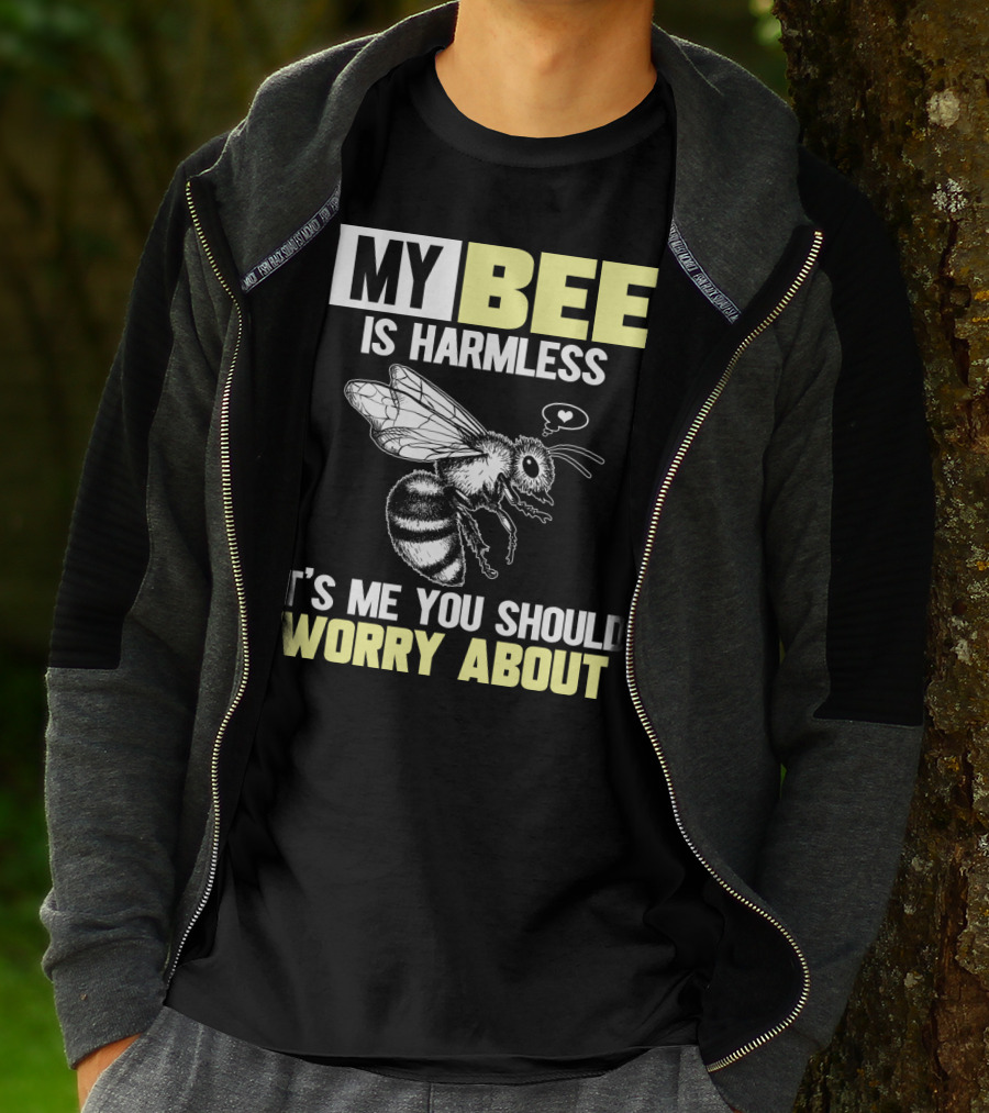 MY BEE IS HARMLESS IT'S ME YOU SHOULD WORRY ABOUT T-Shirt