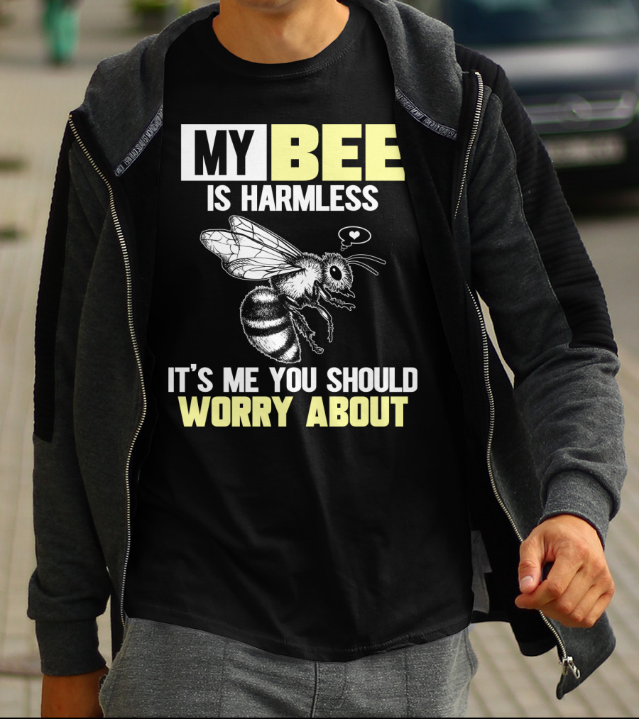 MY BEE IS HARMLESS IT'S ME YOU SHOULD WORRY ABOUT T-Shirt
