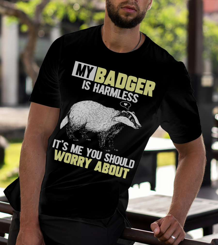 MY BADGER IS HARMLESS IT'S ME YOU SHOULD WORRY ABOUT T-Shirt