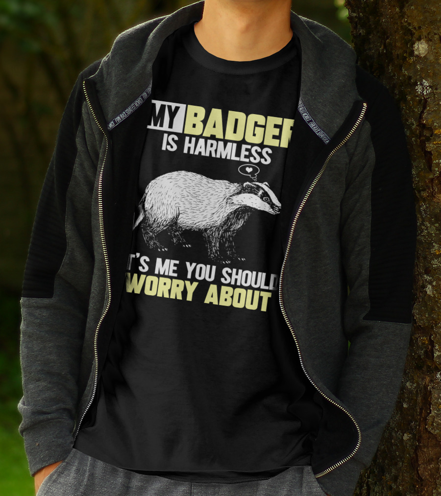 MY BADGER IS HARMLESS IT'S ME YOU SHOULD WORRY ABOUT T-Shirt