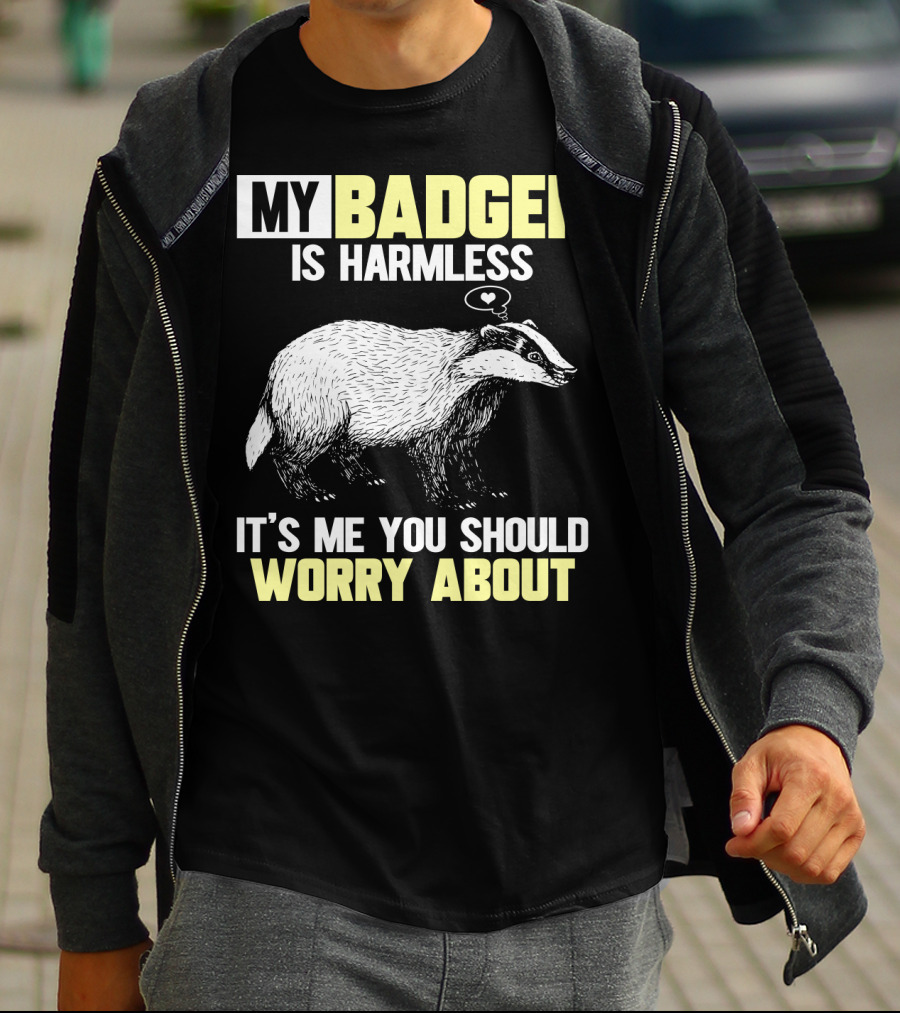 MY BADGER IS HARMLESS IT'S ME YOU SHOULD WORRY ABOUT T-Shirt