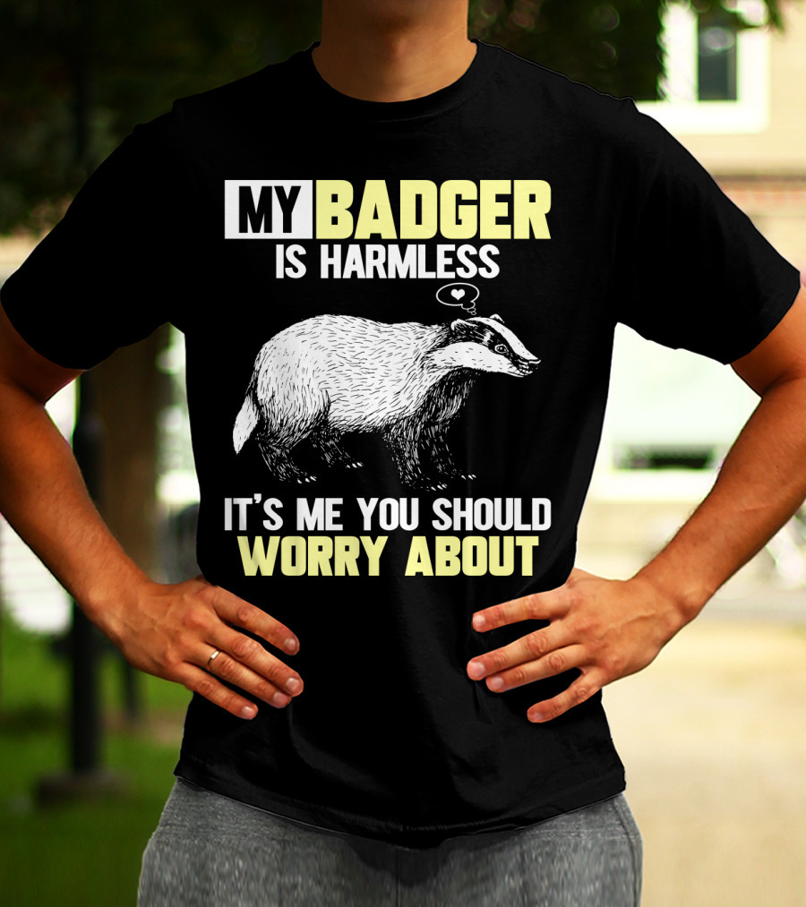 MY BADGER IS HARMLESS IT'S ME YOU SHOULD WORRY ABOUT T-Shirt