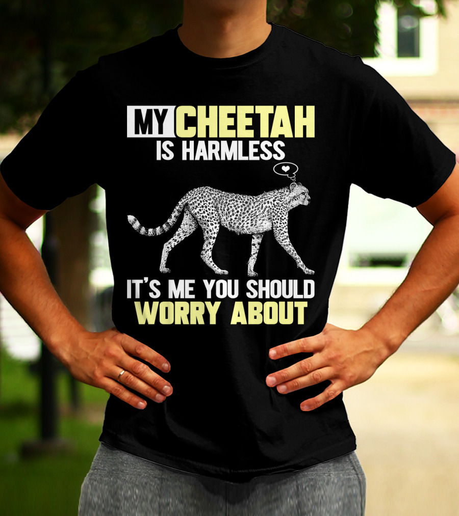 MY CHEETAH IS HARMLESS IT'S ME YOU SHOULD WORRY ABOUT T-Shirt