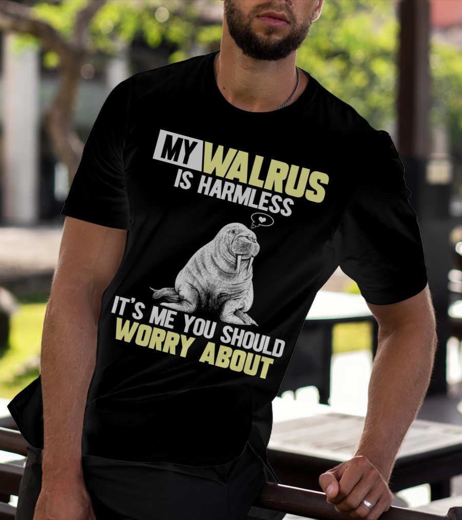 MY WALRUS IS HARMLESS IT'S ME YOU SHOULD WORRY ABOUT T-Shirt