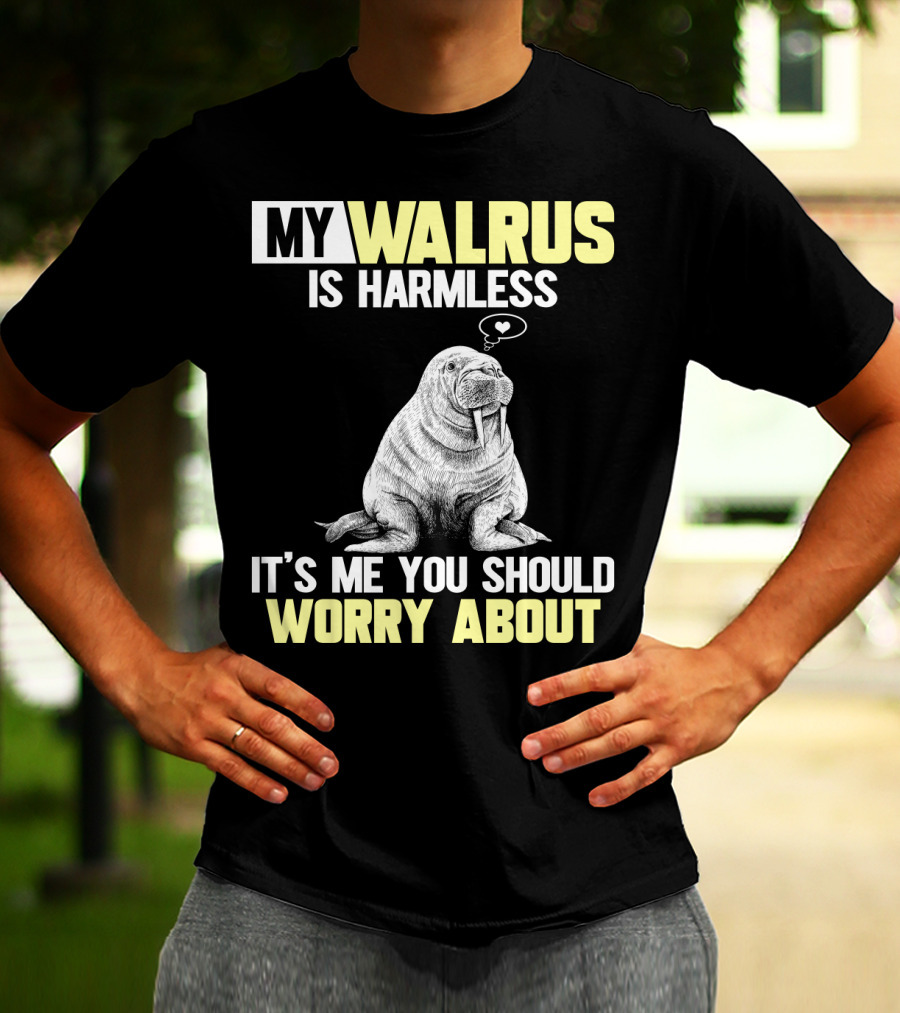 MY WALRUS IS HARMLESS IT'S ME YOU SHOULD WORRY ABOUT T-Shirt