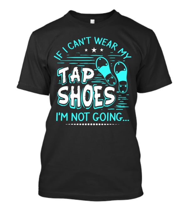 If I Can't Wear My Tap Shoes I'm Not Going Tap Dancer Enthusiast T-Shirt