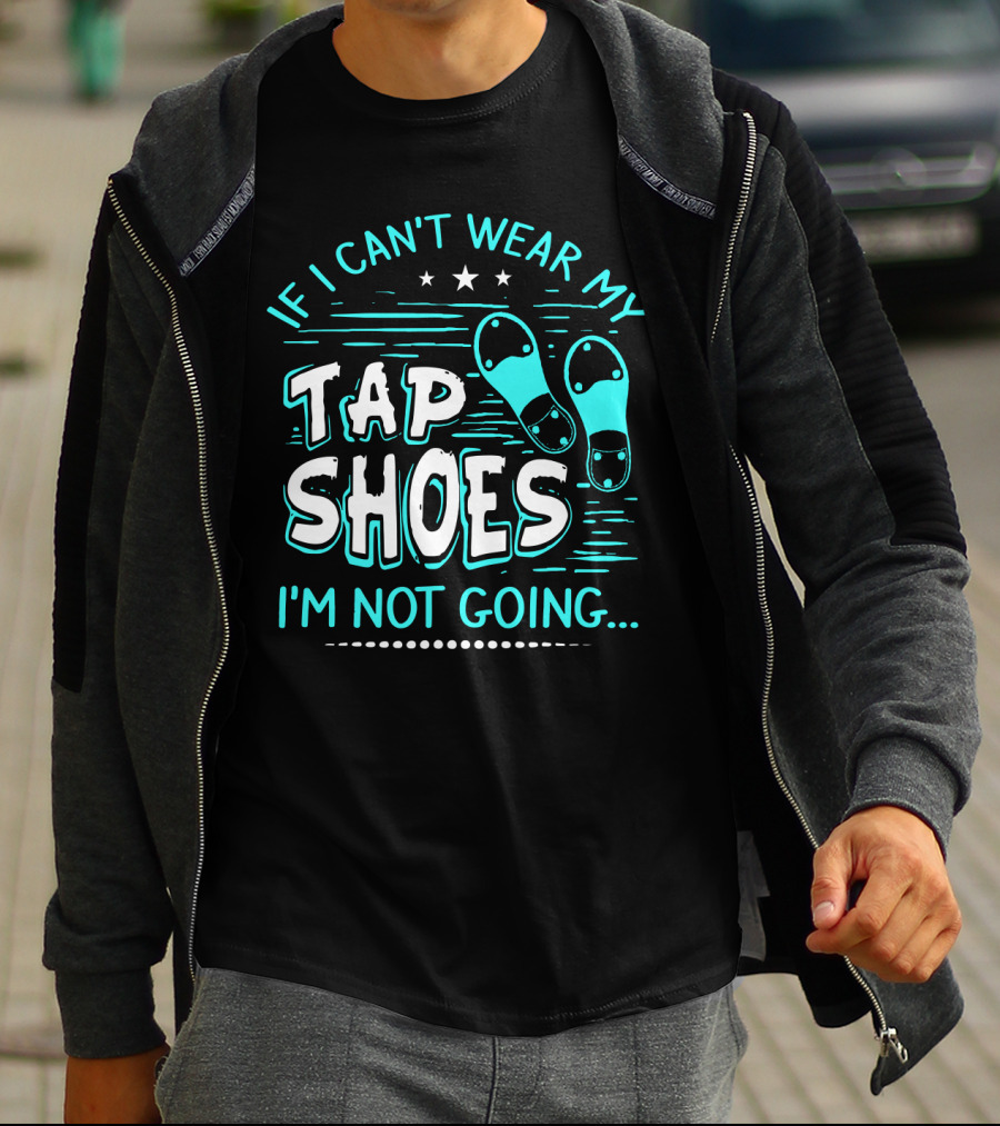If I Can't Wear My Tap Shoes I'm Not Going Tap Dancer Enthusiast T-Shirt