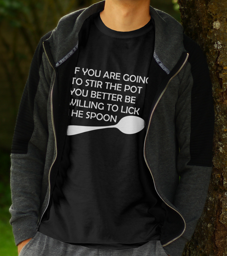If You Are Going To Stir The Pot You Better Be Willing To Lick The Spoon T-Shirt
