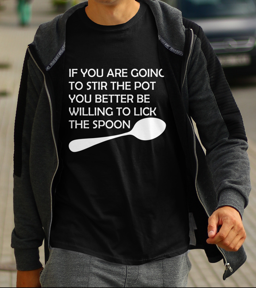 If You Are Going To Stir The Pot You Better Be Willing To Lick The Spoon T-Shirt