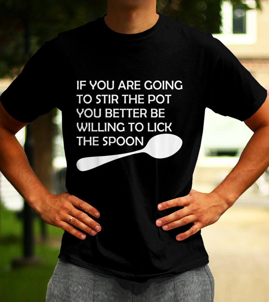 If You Are Going To Stir The Pot You Better Be Willing To Lick The Spoon T-Shirt