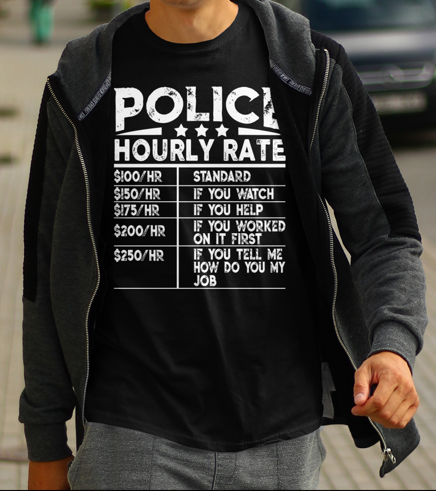 POLICE HOURLY RATE $100/HR STANDARD $150/HR IF YOU WATCH $175/HR IF YOU HELP $200/HR IF YOU WORKED ON IT FIRST $250/HR IF YOU TELL ME HOW TO DO MY JOB T-Shirt