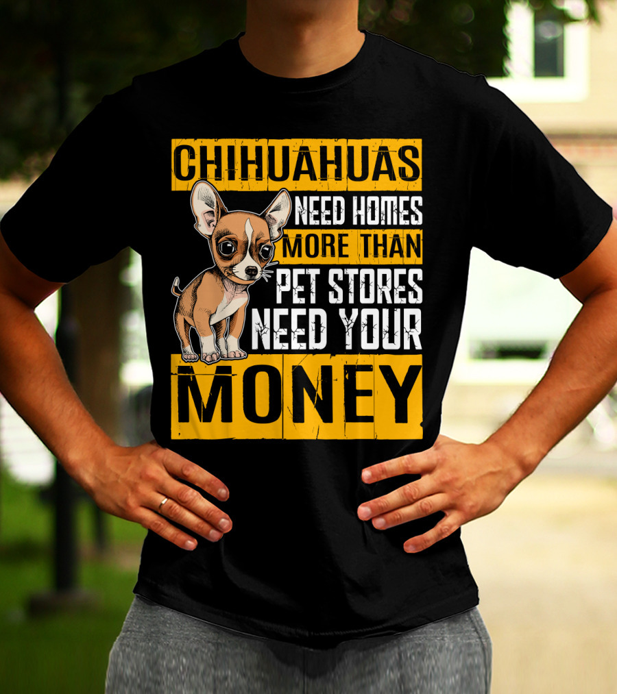 Chihuahuas Need Homes More Than Pet Stores Need Your Money T-Shirt