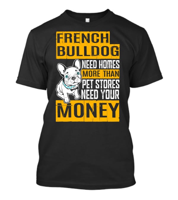 French Bulldog Need Homes More Than Pet Stores Need Your Money T-Shirt
