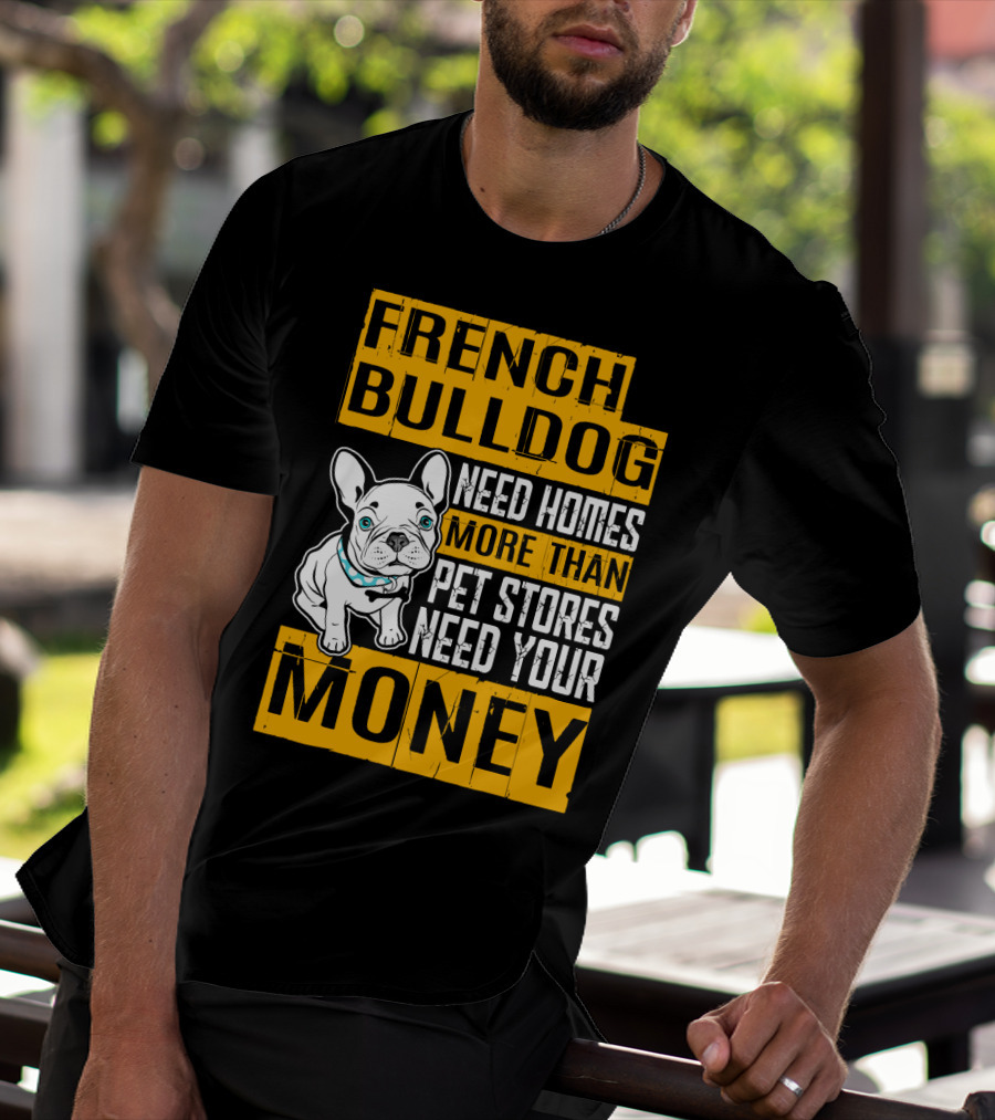French Bulldog Need Homes More Than Pet Stores Need Your Money T-Shirt