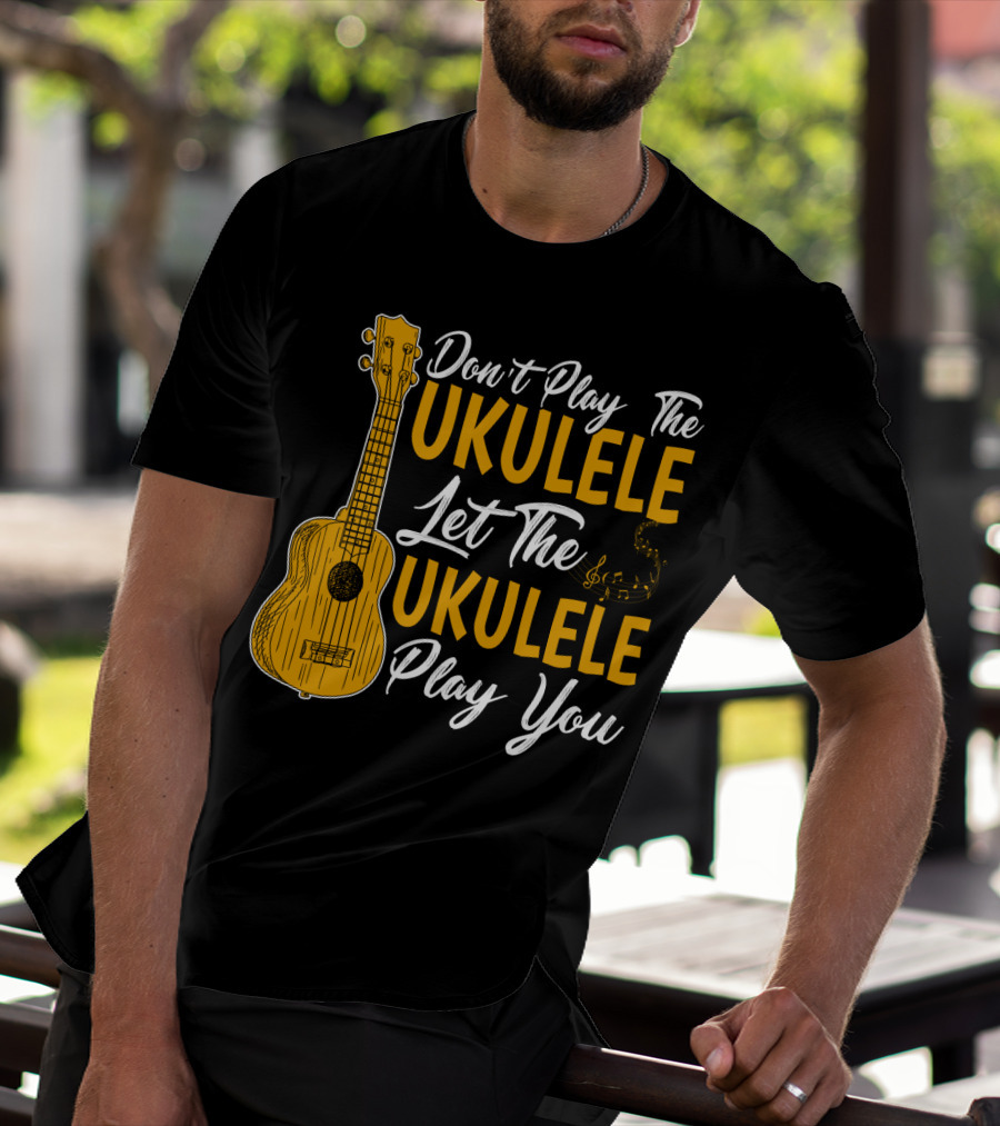 Don't Play The Ukulele Let The Ukulele Play You T-Shirt