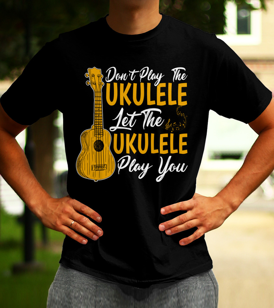 Don't Play The Ukulele Let The Ukulele Play You T-Shirt