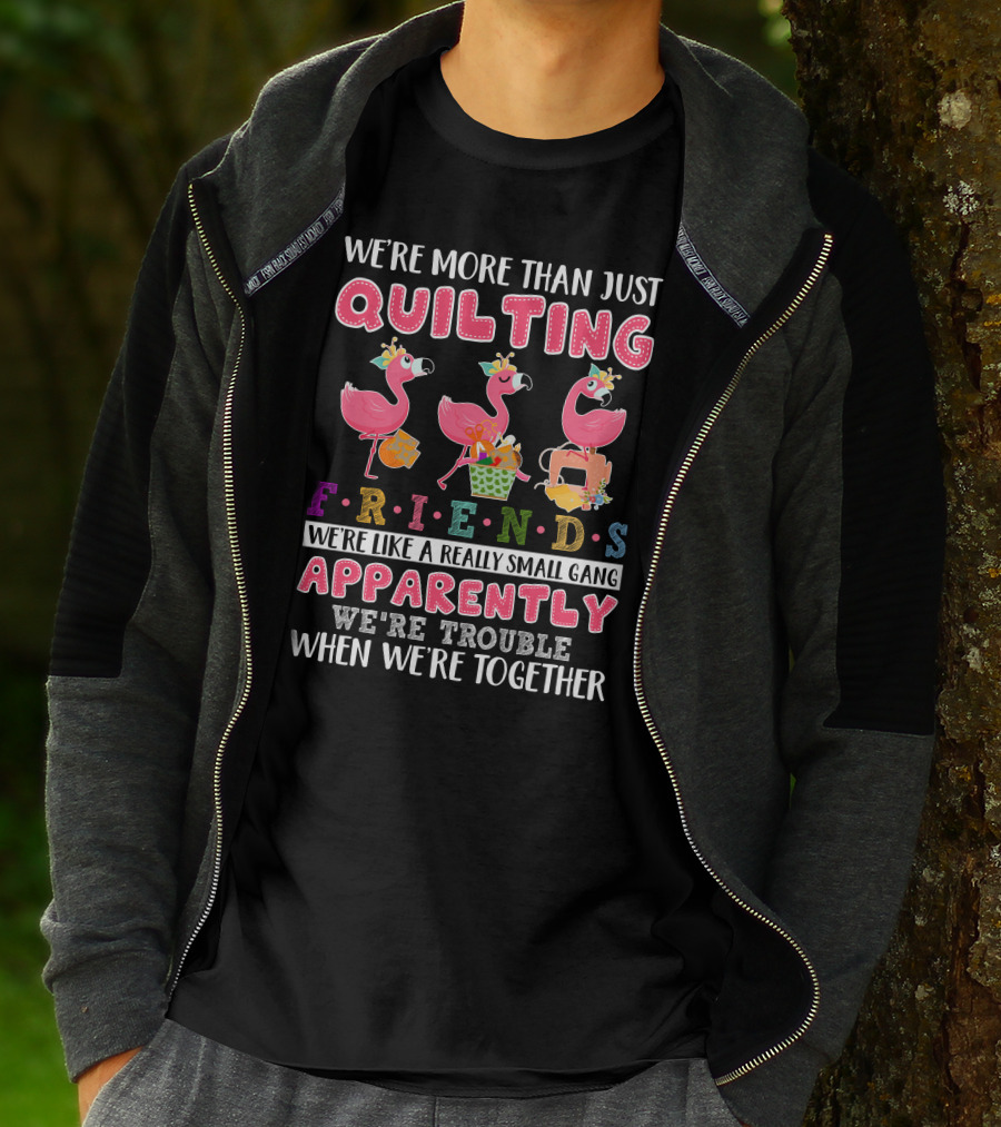We're More Than Just Quilting Friends Like A Really Small Gang Apparently Trouble Together T-Shirt