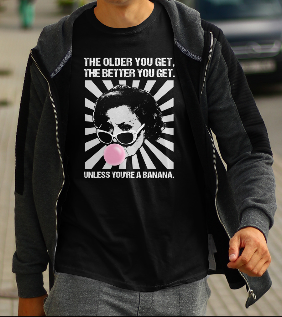 The Older You Get, The Better You Get Unless You're A Banana T-Shirt