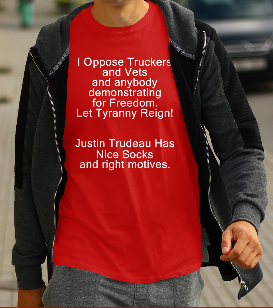 I Oppose Truckers And Vets Demonstrating For Freedom Let Tyranny Reign Justin Trudeau Has Nice Socks And Right Motives T-Shirt
