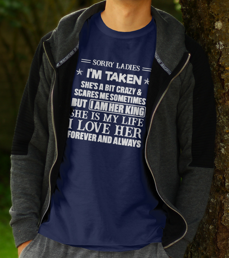 SORRY LADIES I'M TAKEN SHE'S A BIT CRAZY And SCARES ME SOMETIMES BUT I AM HER KING SHE IS MY LIFE I LOVE HER FOREVER AND ALWAYS T-Shirt