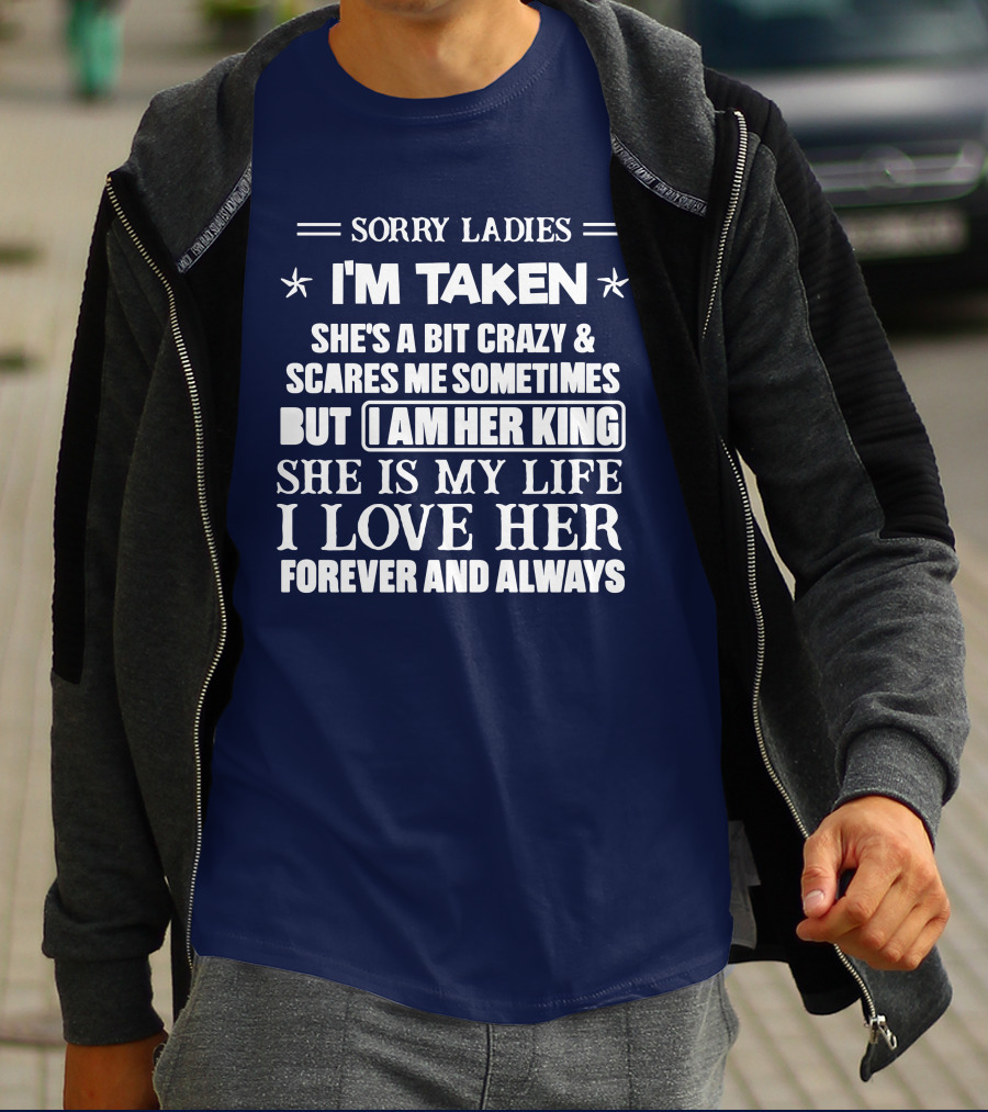SORRY LADIES I'M TAKEN SHE'S A BIT CRAZY And SCARES ME SOMETIMES BUT I AM HER KING SHE IS MY LIFE I LOVE HER FOREVER AND ALWAYS T-Shirt
